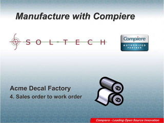 Manufacture with Compiere,[object Object],Acme Decal Factory,[object Object],4. Sales order to work order,[object Object]