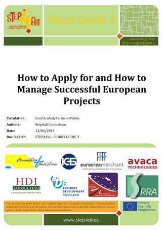 Short Guide 3
How to Apply for and How to
Manage Successful European
Projects
Circulation: Confidential/Partners/Public
Authors: Step4all Consortium
Date: 12/06/2014
Doc. Ref. N°: STEP4ALL – SHORT GUIDE 3
Leonardo Da Vinci
2012-1-IT1-LEO04-02901 1
 