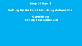 Step #4 Part 1
Setting Up An Email List Using Actionetics
Objectives:
- Set Up Your Email List
 