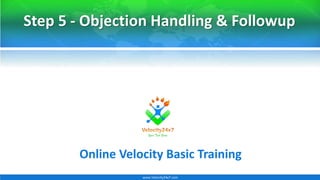 www.Velocity24x7.com
Step 5 - Objection Handling & Followup
Online Velocity Basic Training
 