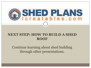 NEXT STEP: HOW TO BUILD A SHED
ROOF
Continue learning about shed building
through other presentations.
 