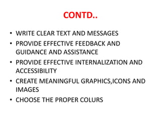 CONTD..
• WRITE CLEAR TEXT AND MESSAGES
• PROVIDE EFFECTIVE FEEDBACK AND
GUIDANCE AND ASSISTANCE
• PROVIDE EFFECTIVE INTERNALIZATION AND
ACCESSIBILITY
• CREATE MEANINGFUL GRAPHICS,ICONS AND
IMAGES
• CHOOSE THE PROPER COLURS
 