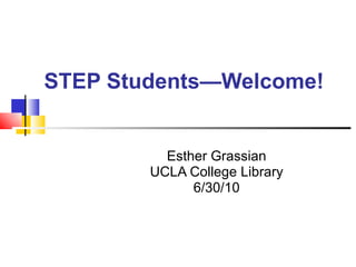 STEP Students—Welcome! Esther Grassian UCLA College Library 6/30/10 