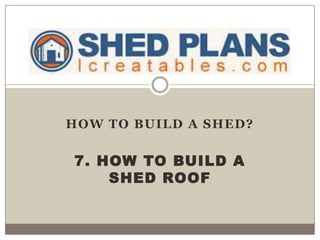 HOW TO BUILD A SHED?
7. HOW TO BUILD A
SHED ROOF
 