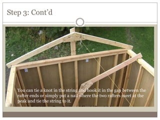 Step 3: Cont’d
You can tie a knot in the string and hook it in the gap between the
rafter ends or simply put a nail where the two rafters meet at the
peak and tie the string to it.
 