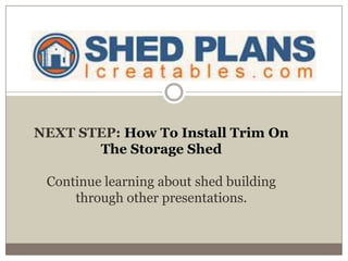 NEXT STEP: How To Install Trim On
The Storage Shed
Continue learning about shed building
through other presentations.
 