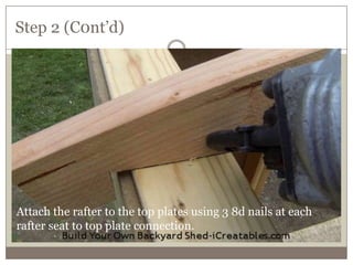 Step 2 (C0nt’d)
Attach the rafter to the top plates using 3 8d nails at each
rafter seat to top plate connection.
 