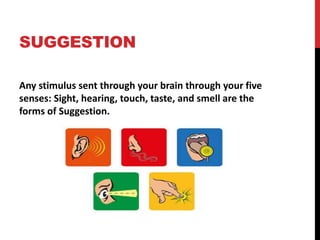 SUGGESTION 
Any stimulus sent through your brain through your five 
senses: Sight, hearing, touch, taste, and smell are the 
forms of Suggestion. 
 