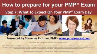 How to prepare for your PMP® Exam Step 7:What To Expect On Your PMP® Exam Day Presented by Cornelius Fichtner, PMP - www.pm-prepcast.com Copyright © 2008 - 2011 by OSP International LLC. All rights reserved. PMI®, PMP®, CAPM® and PMBOK® Guide are trademarks of Project Management Institute, Inc. PMI® has not endorsed and did not participate in the development of our products. OSP International LLC has been reviewed and approved as a provider of project management training by the Project Management Institute (PMI). As a PMI Registered Education Provider (R.E.P.), OSP International LLC has agreed to abide by PMI established quality assurance criteria. This presentation is based in part on a series of articles that first appeared on www.cio.com 
