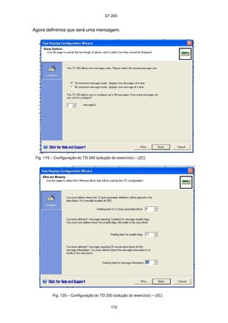 S7 200
112
Agora definimos que será uma mensagem.
Fig. 119 – Configuração do TD 200 (solução do exercício) – (2C)
Fig. 120 – Configuração do TD 200 (solução do exercício) – (3C)
 