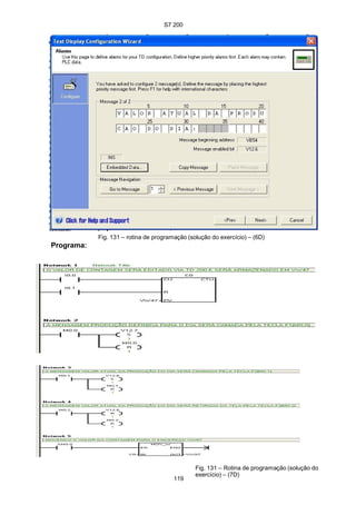 S7 200
Fig. 130 - Configuração do TD 200 (solução do exercício) – (6D)
Programa:
Fig. 131 – rotina de programação (solução do exercício) – (6D)
119
Fig. 131 – Rotina de programação (solução do
exercício) – (7D)
 
