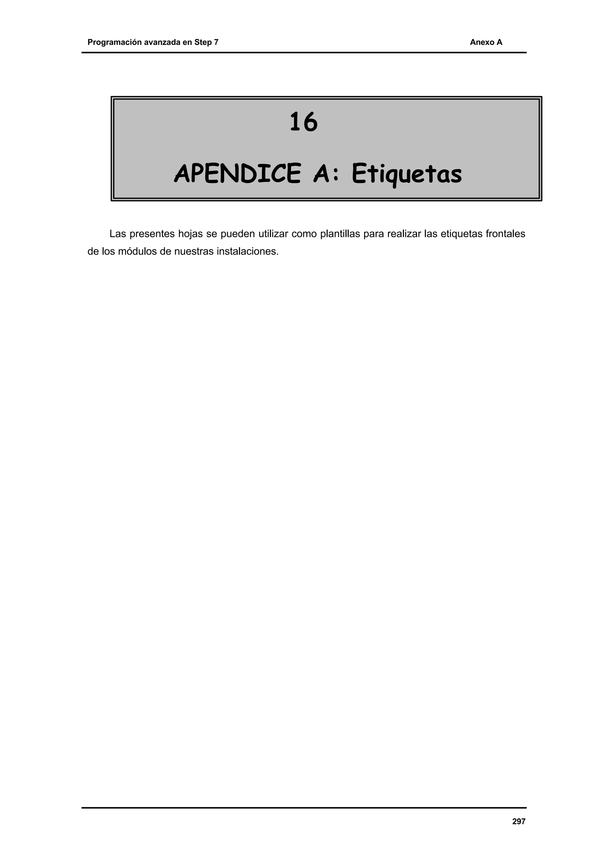Programación avanzada en Step 7

Anexo A

16
APENDICE A: Etiquetas
Las presentes hojas se pueden utilizar como plantillas para realizar las etiquetas frontales
de los módulos de nuestras instalaciones.

297

 