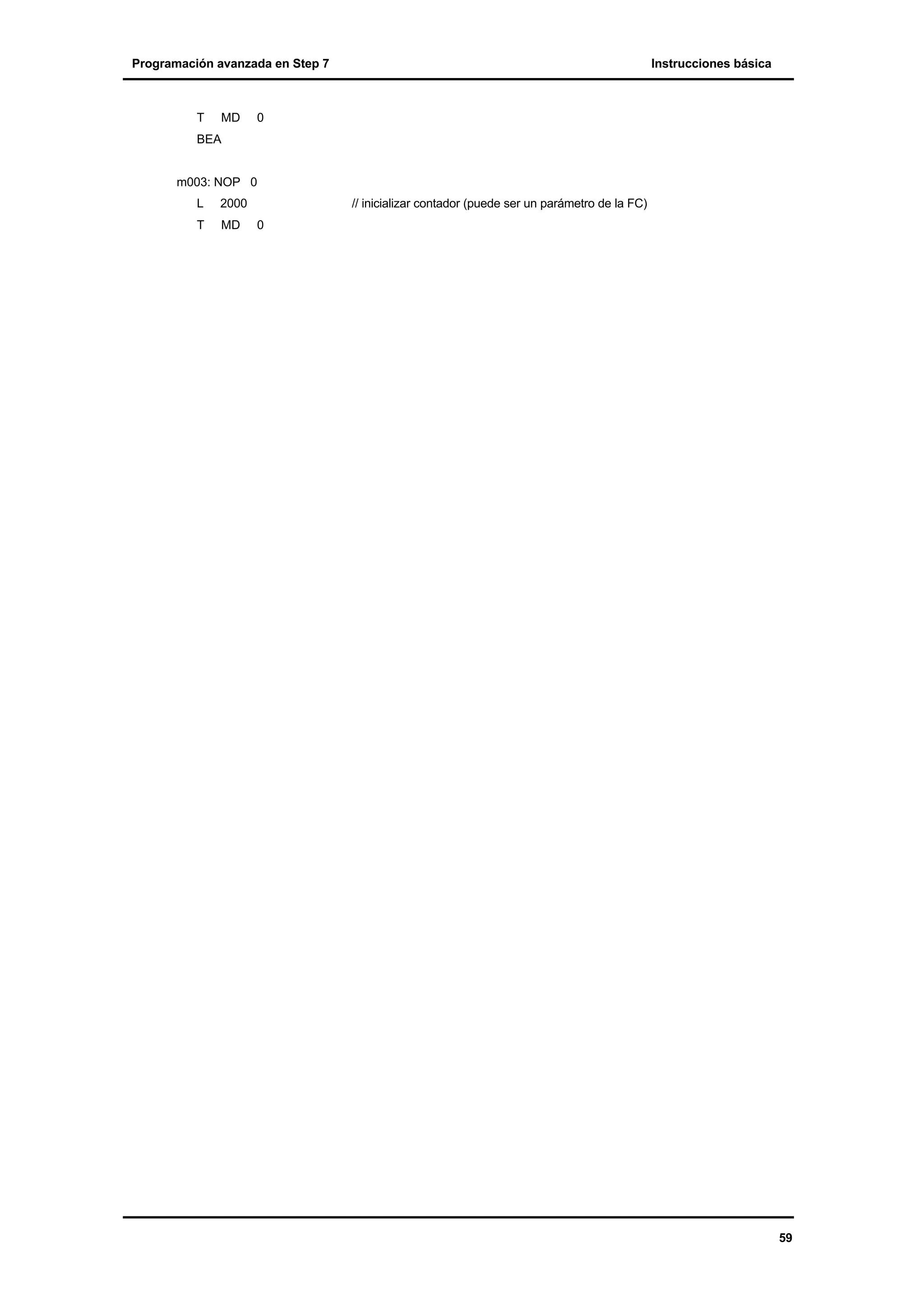 Programación avanzada en Step 7

T

MD

Instrucciones básica

0

BEA

m003: NOP 0
L

2000

T

MD

// inicializar contador (puede ser un parámetro de la FC)
0

59

 