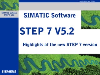 Automation and Drives
SIMATIC Software
STEP 7 V5.2
STEP 7 V5.2
Highlights of the new STEP 7 version
SIMATIC Software
 