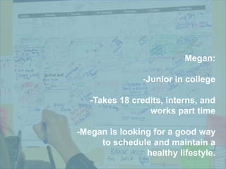 Megan:
-Junior in college
-Takes 18 credits, interns, and
works part time
-Megan is looking for a good way
to schedule and maintain a
healthy lifestyle.
 