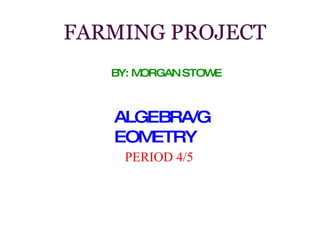 FARMING PROJECT BY: MORGAN STOWE ALGEBRA/GEOMETRY PERIOD 4/5 