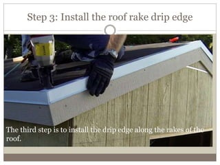 Step 3: Install the roof rake drip edge
The third step is to install the drip edge along the rakes of the
roof.
 