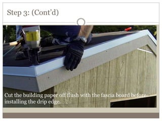 Step 3: (Cont’d)
Cut the building paper off flush with the fascia board before
installing the drip edge.
 