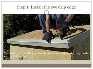 Step 1: Install the eve drip edge
The first step to installing asphalt shingles is to install the drip edge on the
eve edge of the roof.
 