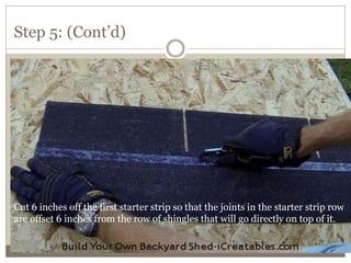 Step 5: (Cont’d)
Cut 6 inches off the first starter strip so that the joints in the starter strip row
are offset 6 inches from the row of shingles that will go directly on top of it.
 