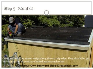 Step 5: (Cont’d)
Continue installing starter strips along the eve drip edge. They should be 36
inches long and the ends are butted against each other.
 