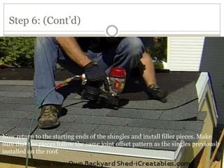Step 6: (Cont’d)
Now return to the starting ends of the shingles and install filler pieces. Make
sure that the pieces follow the same joint offset pattern as the singles previously
installed on the roof.
 