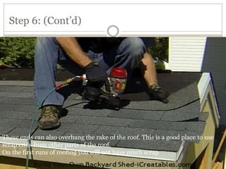 Step 6: (Cont’d)
These ends can also overhang the rake of the roof. This is a good place to use
scrap ends from other parts of the roof.
On the first runs of roofing you will not have much scrap
 