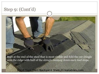 Step 9: (Cont’d)
Start at the end of the shed that is most visible and fold the cut shingle
over the ridge with half of the shingle running down each roof slope. .
 