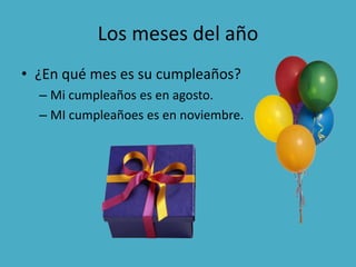 Los meses del año
• ¿En qué mes es su cumpleaños?
– Mi cumpleaños es en agosto.
– MI cumpleañoes es en noviembre.