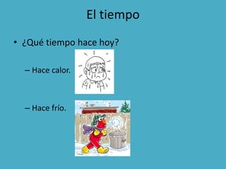 El tiempo
• ¿Qué tiempo hace hoy?
– Hace calor.
– Hace frío.