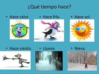 ¿Qué tiempo hace?
• Hace calor.
• Hace viento.
• Hace frío.
• Llueve.
• Hace sol.
• Nieva.