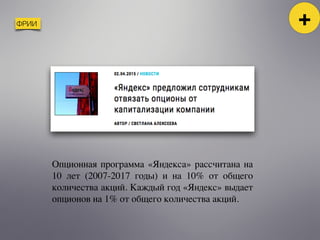 ФРИИ +
Опционная программа «Яндекса» рассчитана на
10 лет (2007-2017 годы) и на 10% от общего
количества акций. Каждый год «Яндекс» выдает
опционов на 1% от общего количества акций.
 