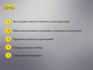 Ведущие
Вы всё равно читаете новости в своей индустрии1
2
3
Навык выступления в аудитории, которой вы не интересны
Спикеры получат лейблы4
Практика интересных презентаций
5 Трансляция и видеоканал
 
