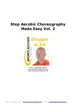 Step Aerobic Choreography
Made Easy Vol. 2
Autor: Alexander Krauss
a.krauss@sportlaedchen.de
http://blog.sportlaedchen.de
Autor: Alexander Krauss http://blog.sportlaedchen.de E-Mail: a.krauss@sportlaedchen.de
 