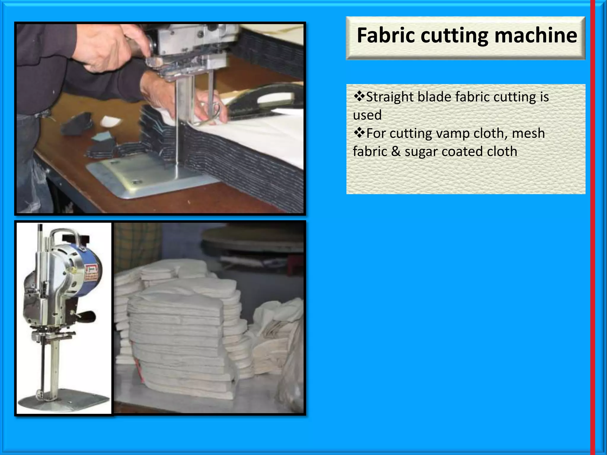 Fabric cutting machine
Straight blade fabric cutting is
used
For cutting vamp cloth, mesh
fabric & sugar coated cloth

 