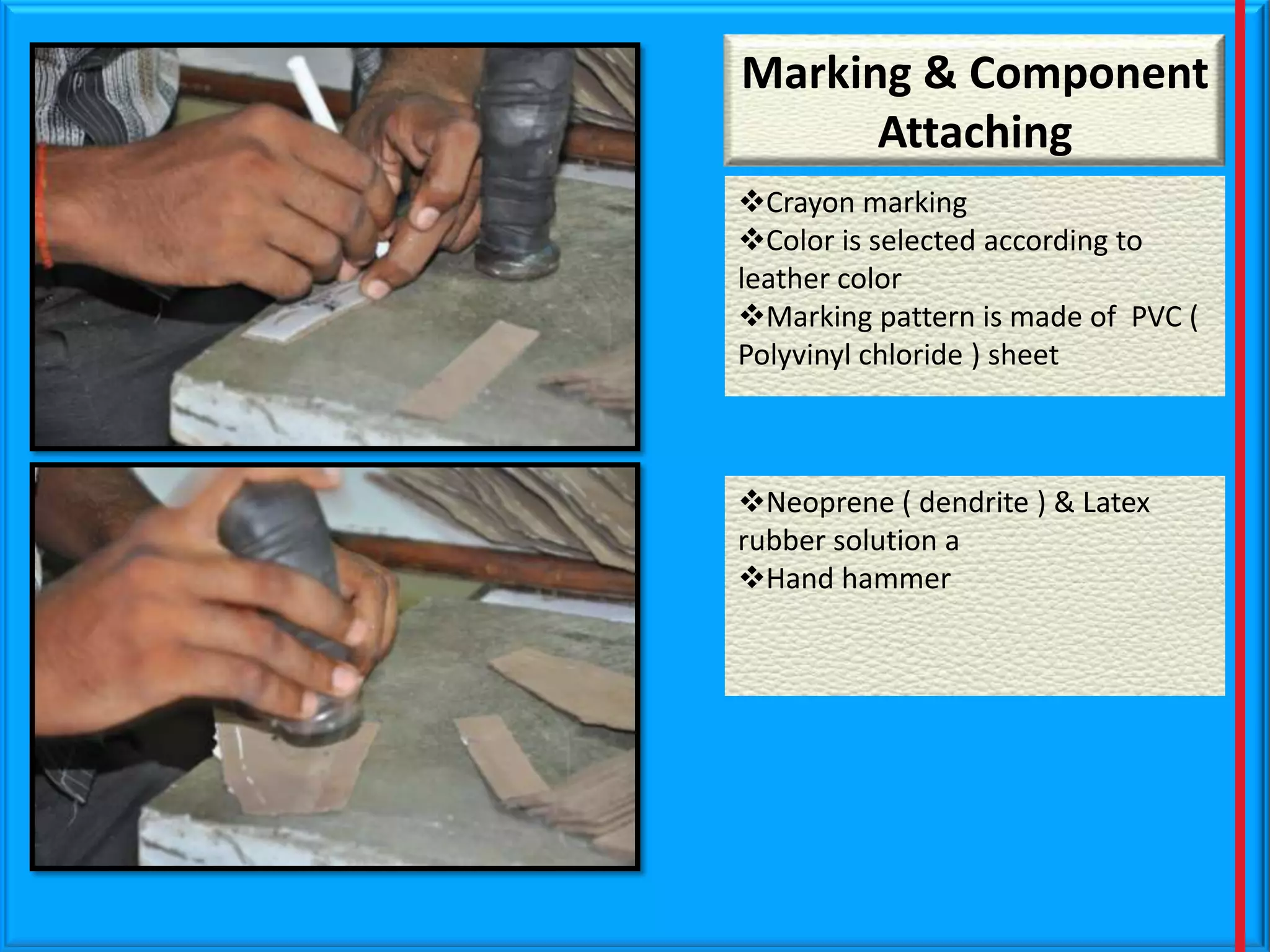 Marking

MarkingMarking
& Component
Attaching
Crayon marking
Color is selected according to
leather color
Marking pattern is made of PVC (
Polyvinyl chloride ) sheet

Neoprene ( dendrite ) & Latex
rubber solution a
Hand hammer

 