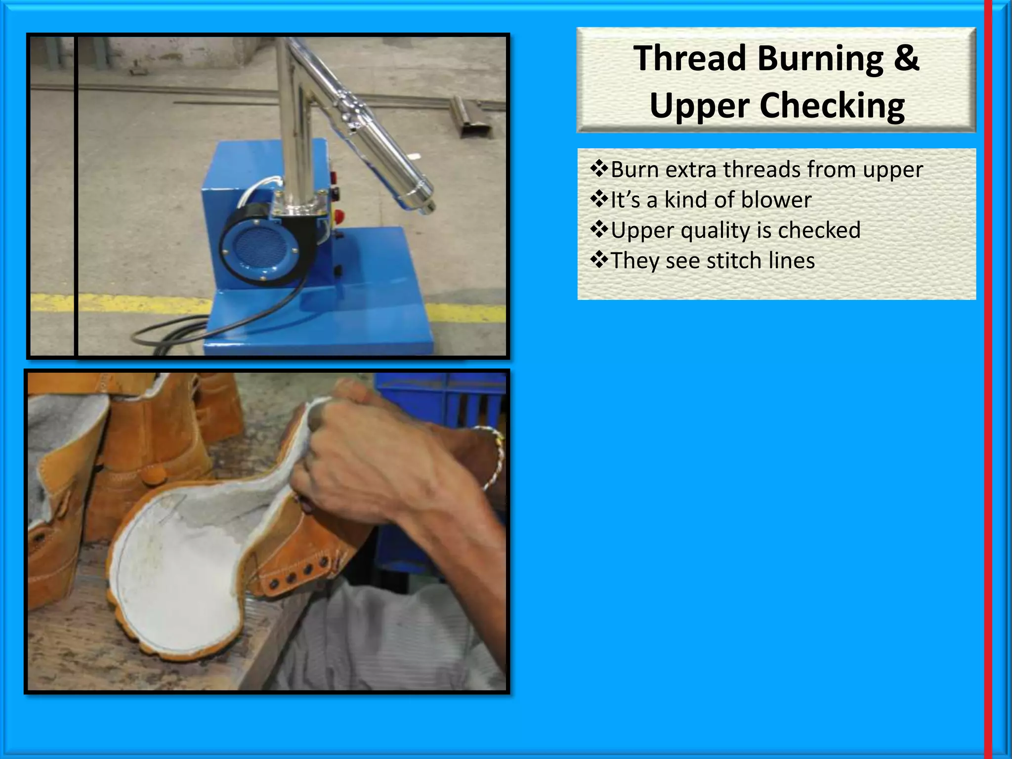 Thread Burning &
Upper Quality Check
Upper Checking
Burn extra threads from upper
It’s a kind of blower
Upper quality is checked
They see stitch lines

 