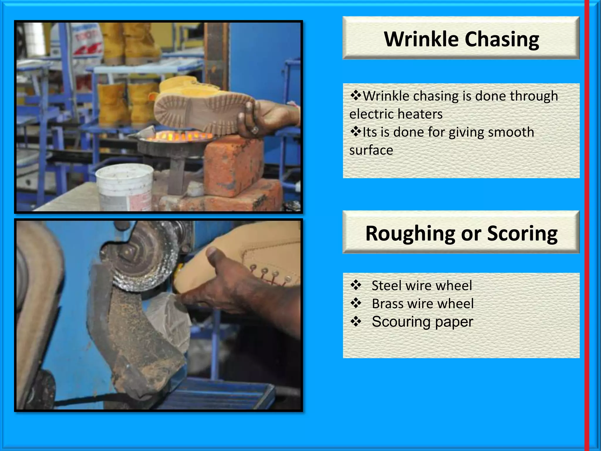 Wrinkle Chasing
Wrinkle chasing is done through
electric heaters
Its is done for giving smooth
surface

Roughing or Scoring
 Steel wire wheel
 Brass wire wheel
 Scouring paper

 
