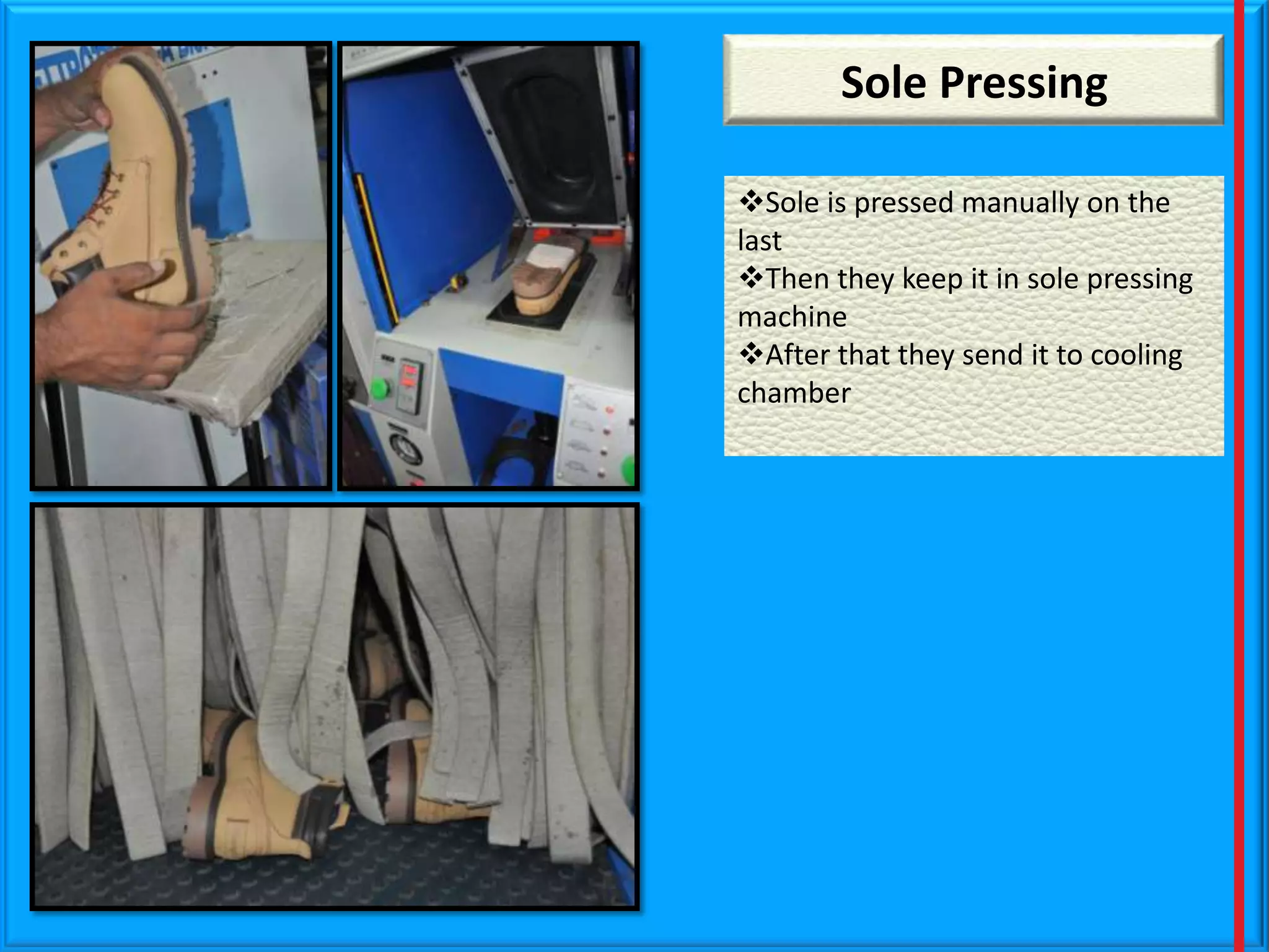 Sole Pressing
Sole is pressed manually on the
last
Then they keep it in sole pressing
machine
After that they send it to cooling
chamber

 