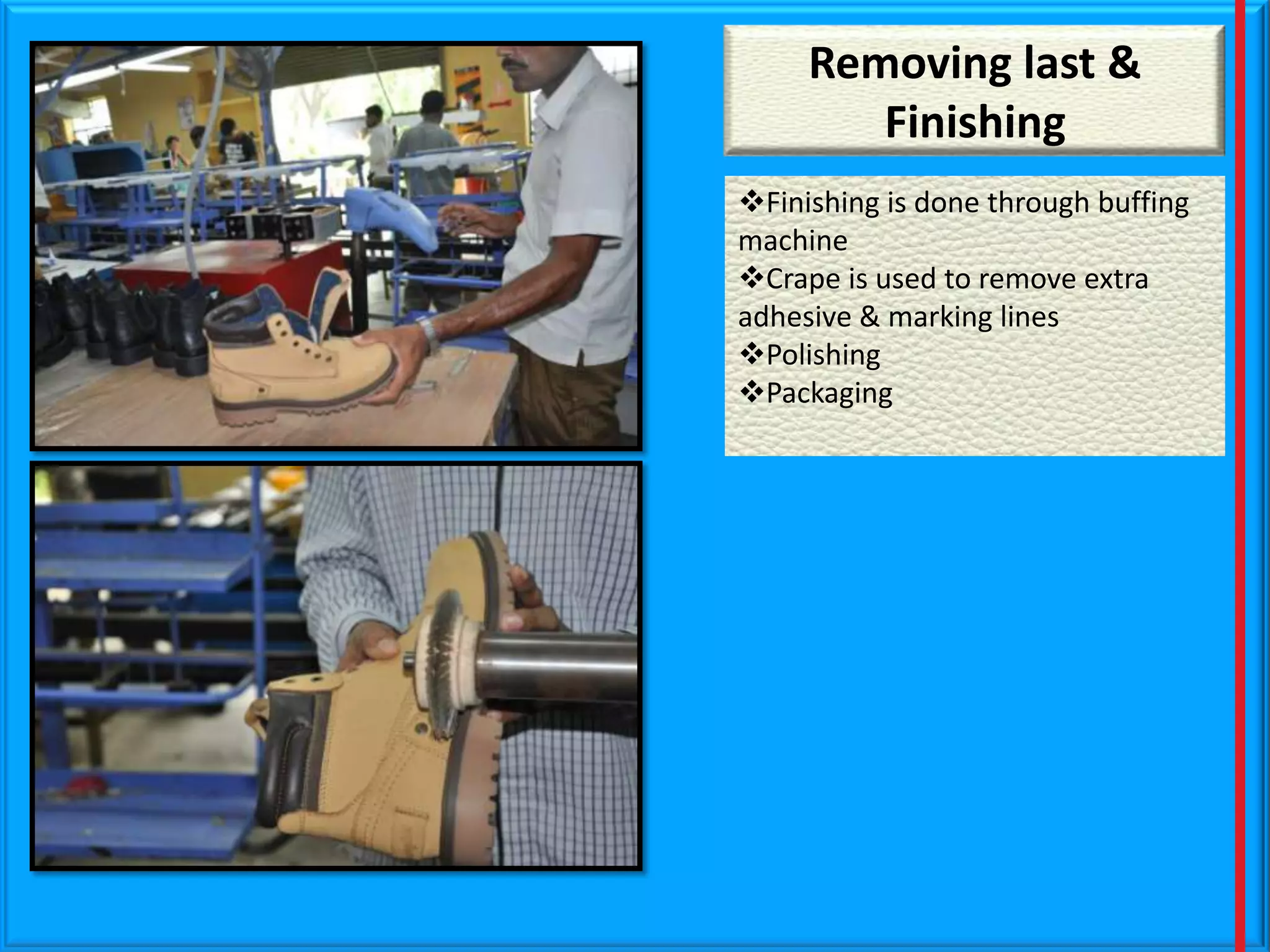 Removing last &
Finishing
Finishing is done through buffing
machine
Crape is used to remove extra
adhesive & marking lines
Polishing
Packaging

 