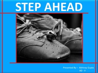 STEP AHEAD

Presented By – Abhinay Gupta
AD - V

 