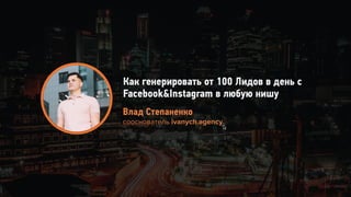 Как генерировать от 100 Лидов в день с
Facebook&Instagram в любую нишу
Влад Степаненко 
сооснователь ivanych.agency
 