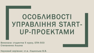 ОСОБЛИВОСТІ
УПРАВЛІННЯ START-
UP-ПРОЕКТАМИ
Виконала: студентка 5 курсу, ЕПК-503
Степаненко Альона
Науковий керівник: ст.в. Ліщинська В.В.
 