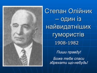 Степан Олійник
   – один із
найвидатніших
  гумористів
   1908-1982

    Пиши правду!
   Боже тебе спаси
 збрехати що-небудь!
 