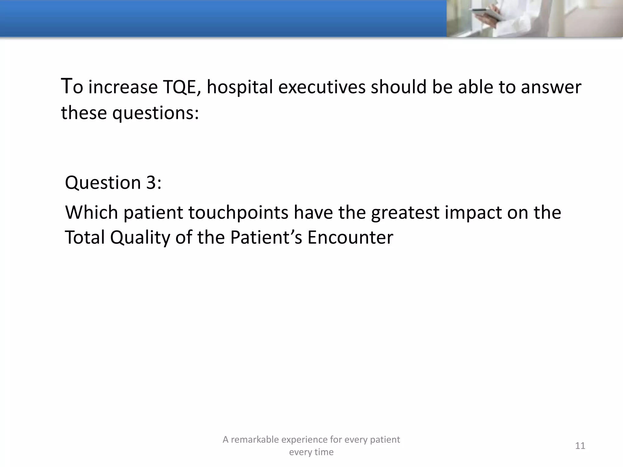 To increase TQE, hospitals should be able to answer these
questions:
Question 4:
What percentage of your hospital’s patients does it retain
A remarkable experience for every patient
every time
11
 