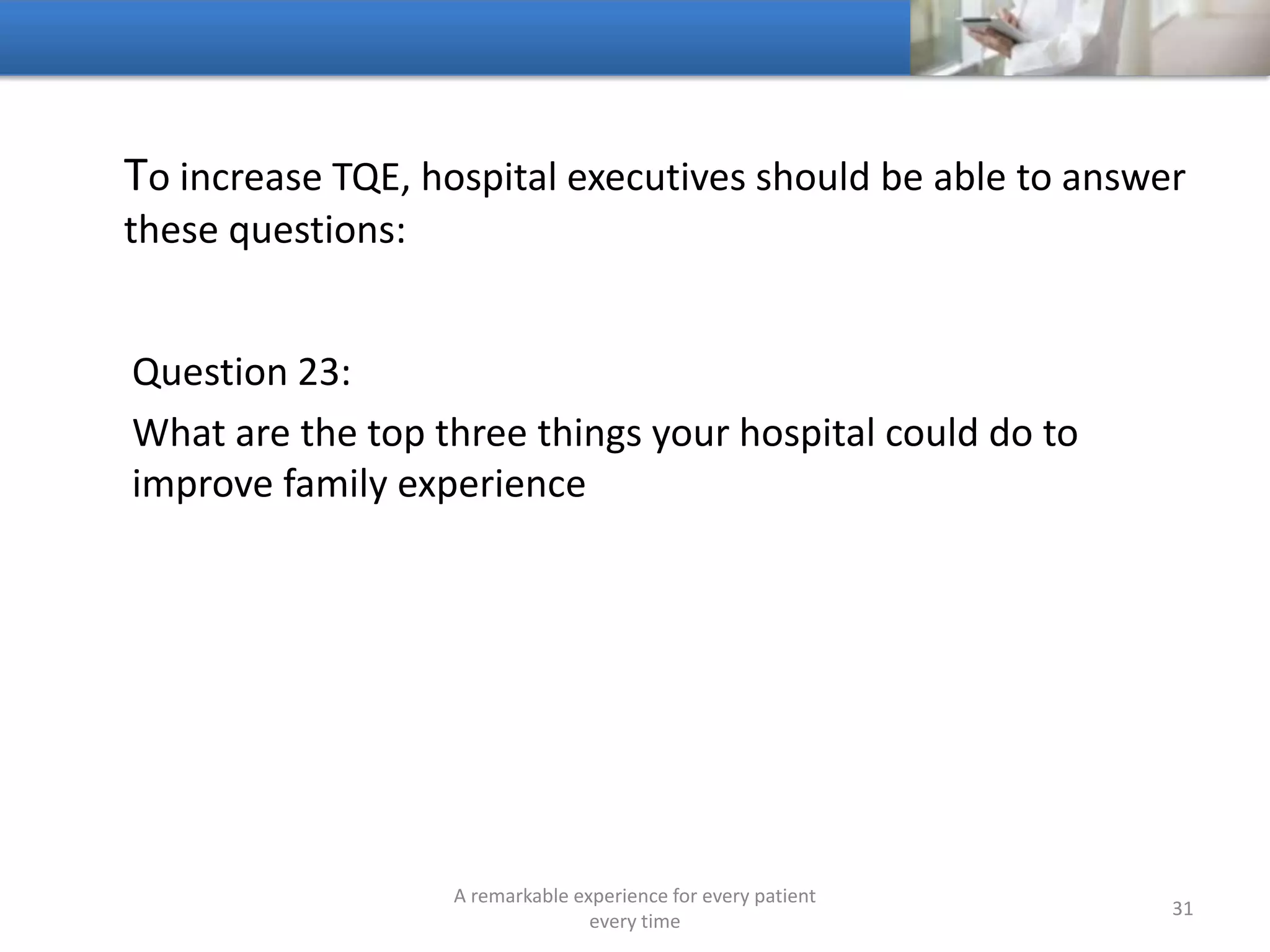 To increase TQE, hospitals should be able to answer these
questions:
Question 24:
Are patients able to accomplish every task online that they
could accomplish if they came to the hospital
A remarkable experience for every patient
every time
31
 