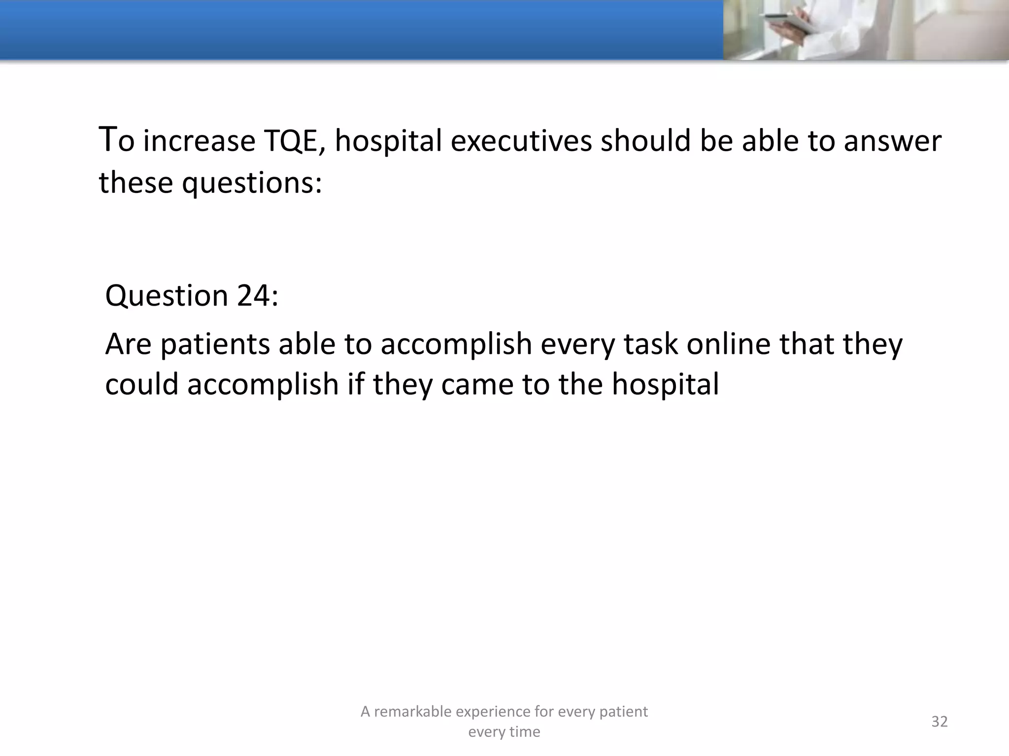 To increase TQE, hospitals should be able to answer these
questions:
Question 25:
Can patients accomplish these same tasks at any time on any
device?
A remarkable experience for every patient
every time
32
 