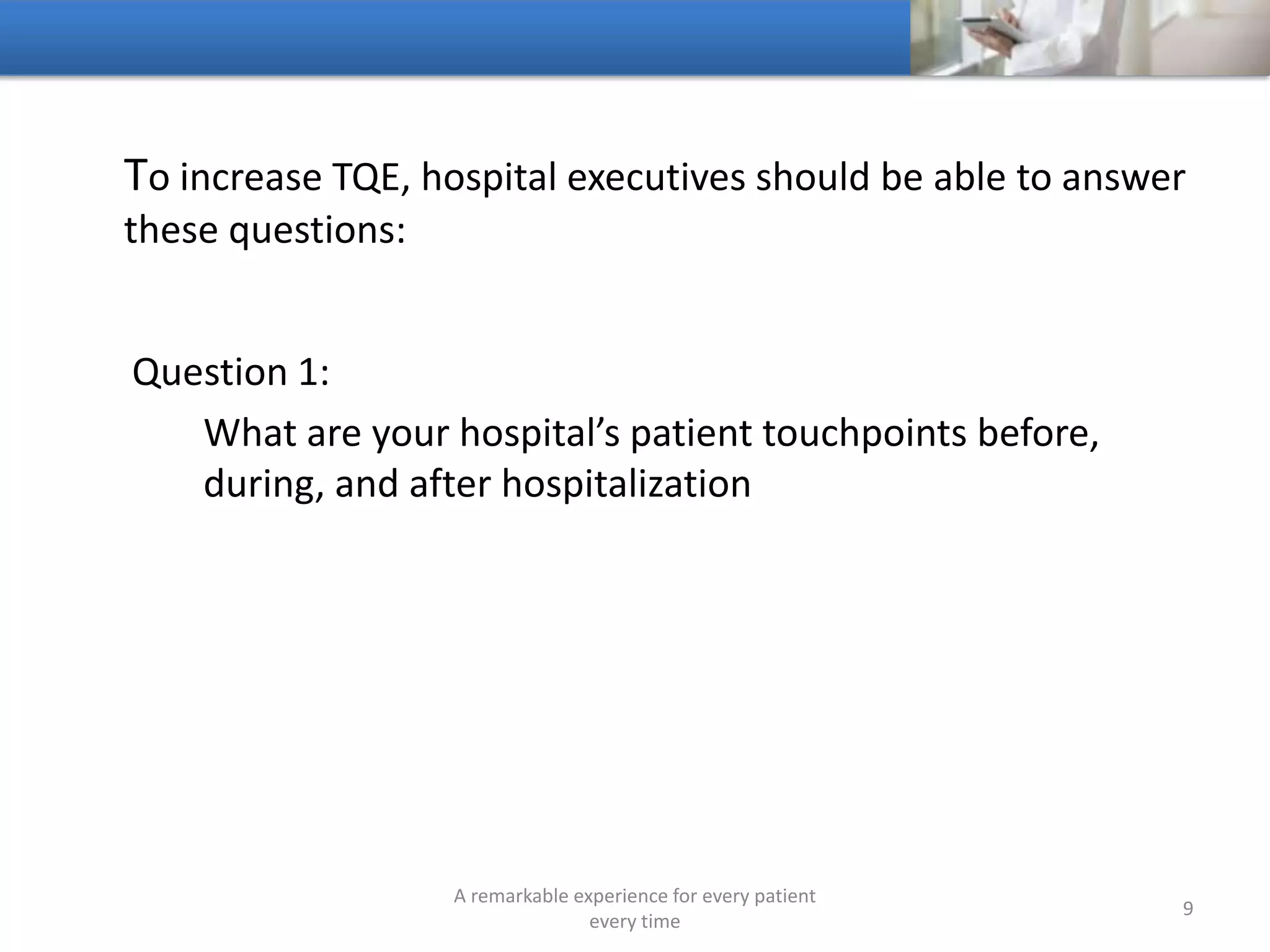 To increase TQE, hospitals should be able to answer these
questions:
Question 2:
Which patient touchpoints are most frequented
A remarkable experience for every patient
every time
9
 