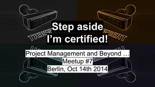 Step aside 
I’m certified! 
Project Management and Beyond … 
Meetup #7 
Berlin, Oct 14th 2014 
 