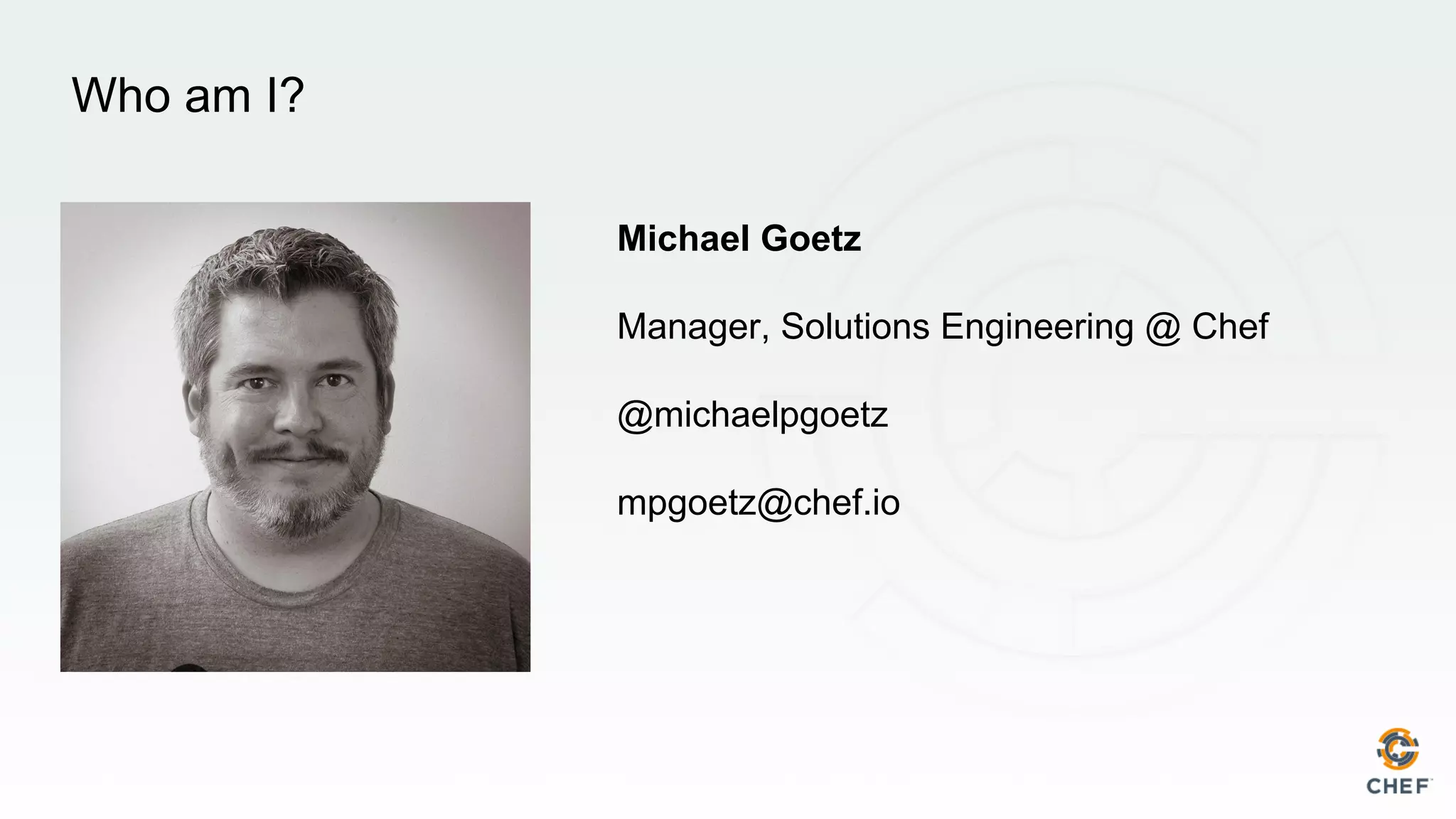 Who am I?
Michael Goetz
Manager, Solutions Engineering @ Chef
@michaelpgoetz
mpgoetz@chef.io
 
